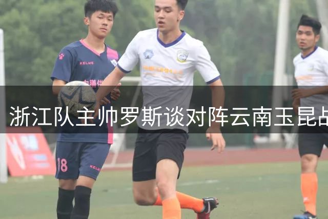 浙江队主帅罗斯谈对阵云南玉昆战术安排及伤员恢复情况