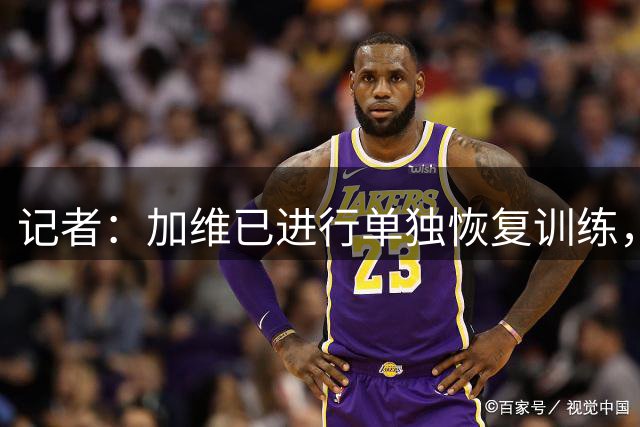 记者：加维已进行单独恢复训练，未来几天若感觉良好将回归合练
